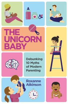 The Unicorn Baby: Debunking 10 Myths of Modern Parenting - Roxanne Atkinson