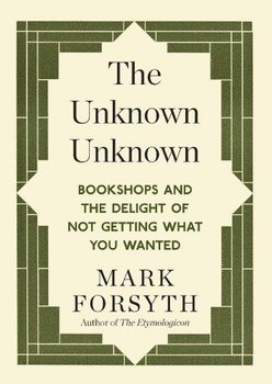 The Unknown Unknown: Bookshops and the delight of not getting what you wanted - Forsyth Mark
