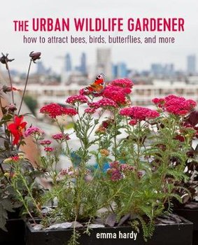The Urban Wildlife Gardener: How to Attract Bees, Birds, Butterflies, and More - Hardy Emma