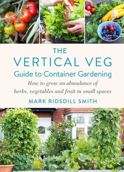 The Vertical Veg Guide to Container Gardening: How to Grow an Abundance of Herbs, Vegetables and Fruit in Small Spaces (Winner - Garden Media Guild Practical Book of the Year Award 2022) - Mark Ridsdill Smith