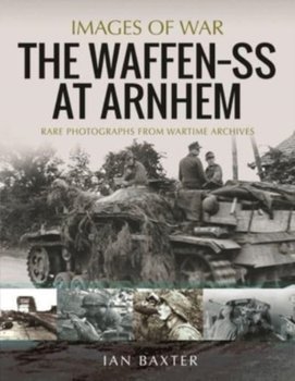 The Waffen SS at Arnhem: Rare Photographs from Wartime Archives - Baxter Ian