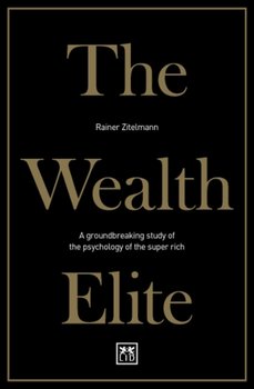 The Wealth Elite: A groundbreaking study of the psychology of the super rich - Zitelmann Rainer
