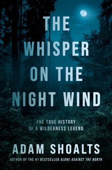 The Whisper On The Night Wind: The True History of a Wilderness Legend - Adam Shoalts