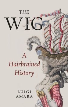 The Wig: A Harebrained History - Luigi Amara