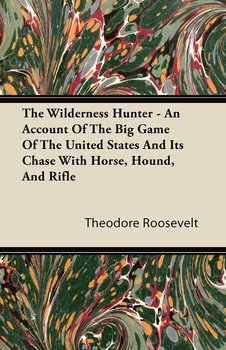 The Wilderness Hunter - An Account of the Big Game of the United States and Its Chase with Horse, Hound, and Rifle - Roosevelt Theodore Iv