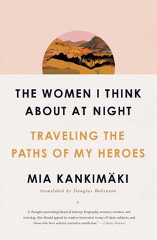 The Women I Think About at Night. Traveling the Paths of My Heroes - Mia Kankimaki