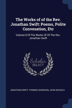 The Works of of the Rev. Jonathan Swift: Poems, Polite Convesation, Etc: Volume 8 of the Works of of the Rev. Jonathan Swift - Jonathan Swift
