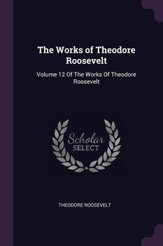 The Works of Theodore Roosevelt - Roosevelt Theodore