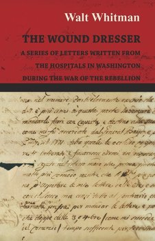 The Wound Dresser - A Series of Letters Written from the Hospitals in Washington During the War of the Rebellion - Whitman Walt