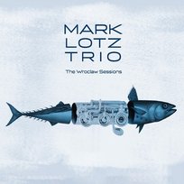 The Wroclaw Sessions Mark Lotz Trio