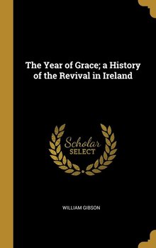 The Year of Grace; a History of the Revival in Ireland - Gibson William
