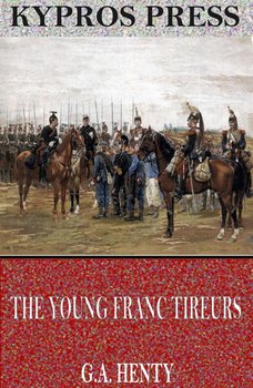 The Young Franc Tireurs and Their Adventures in the Franco-Prussian War - Henty G. A.
