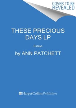 These Precious Days: Essays - Patchett Ann