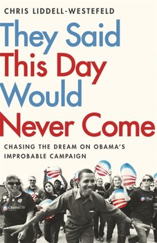 They Said This Day Would Never Come: The Magic of Obamas Improbable Campaign - Chris Liddell-Westefeld