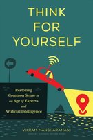 Think for Yourself: Restoring Common Sense in an Age of Experts and Artificial Intelligence Vikram Mansharamani