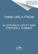 Think Like a Freak: The Authors of Freakonomics Offer to Retrain Your Brain - Levitt Steven D., Dubner Stephen J.