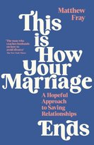 This is How Your Marriage Ends: A Hopeful Approach to Saving Relationships Matthew Fray