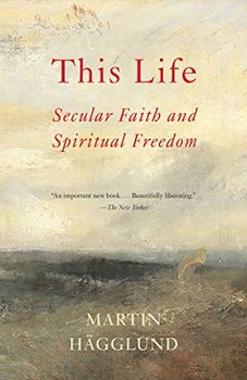This Life. Secular Faith and Spiritual Freedom - Martin Hagglund