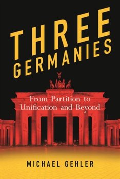 Three Germanies. From Partition to Unification and Beyond - Michael Gehler Gehler