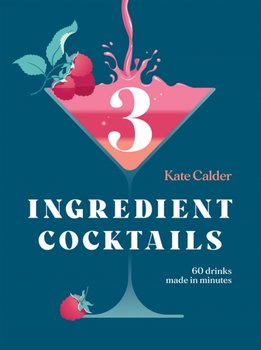 Three Ingredient Cocktails: 60 Drinks Made in Minutes - Kate Calder