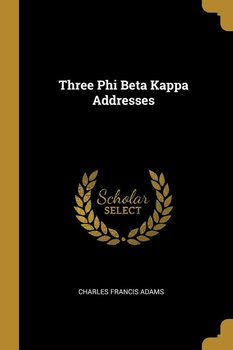 Three Phi Beta Kappa Addresses - Adams Charles Francis
