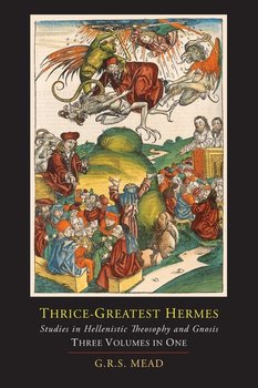 Thrice-Greatest Hermes; Studies in Hellenistic Theosophy and Gnosis [Three Volumes in One] - Mead G. R. S.