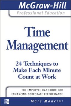 Time Management. 24 Techniques to Make Each Minute Count at Work - Marc Mancini