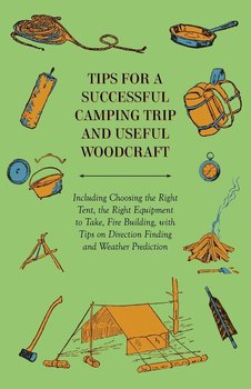 Tips for a Successful Camping Trip and Useful Woodcraft - Including Choosing the Right Tent, the Right Equipment to Take, Fire Building, with Tips on Direction Finding and Weather Prediction - Anon.