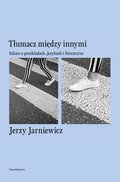 Tłumacz między innymi. Szkice o przekładach, językach i literaturze&nbsp;-&nbsp;Jarniewicz Jerzy