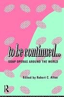 To Be Continued...: Soap Operas Around the World - Allen Robert C.