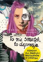To nie smutek, to depresja. Poradnik dla rodziców nastolatków w kryzysie Kotlarek Monika