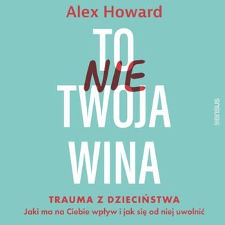 To nie Twoja wina. Trauma z dzieciństwa. Jaki ma na Ciebie wpływ i jak się od niej uwolnić - audiobook - Alex Howard