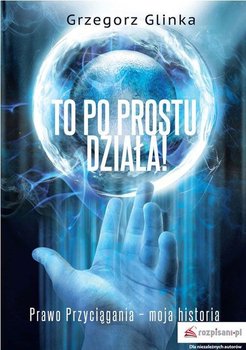 To po prostu działa! Prawo Przyciągania moja historia - Glinka Grzegorz