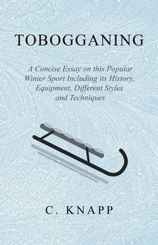 Tobogganing - A Concise Essay on this Popular Winter Sport Including its History, Equipment, Different Styles and Techniques - Knapp C.