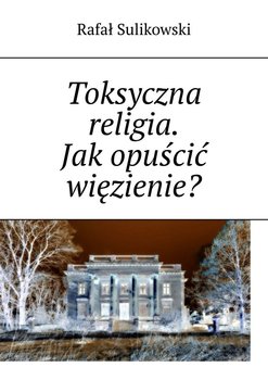 Toksyczna religia. Jak opuścić więzienie ? - Sulikowski Rafał