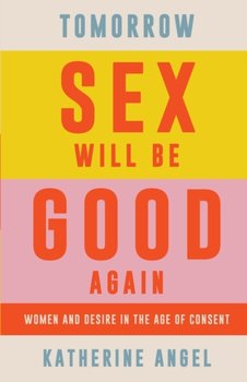 Tomorrow Sex Will Be Good Again: Women and Desire in the Age of Consent - Katherine Angel