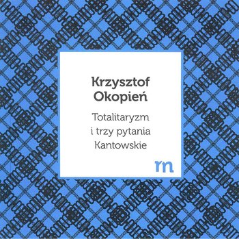 Totalitaryzm i trzy pytania Kantowskie - Okopień Krzysztof