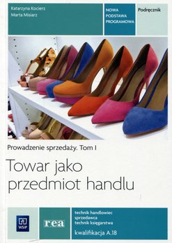 Towar jako przedmiot handlu. Technik handlowiec, sprzedawca, technik księgarstwa. Prowadzenie sprzedaży. Podręcznik. Tom 1 - Kocierz Katarzyna, Misiarz Marta