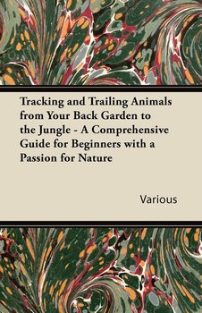 Tracking and Trailing Animals from Your Back Garden to the Jungle - A Comprehensive Guide for Beginners with a Passion for Nature - Various