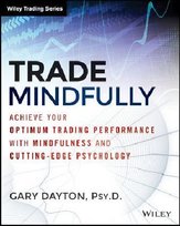 Trade Mindfully: Achieve Your Optimum Trading Performance with Mindfulness and Cutting-Edge Psychology Dayton Gary