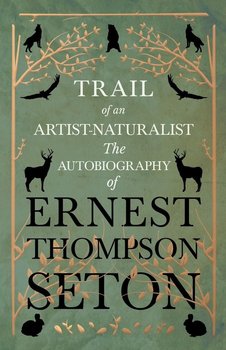 Trail of an Artist-Naturalist - The Autobiography of Ernest Thompson Seton - Seton Ernest Thompson