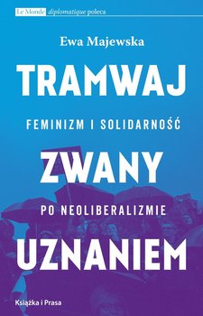 Tramwaj zwany uznaniem. Feminizm i solidarność po neoliberalizmie - Majewska Ewa