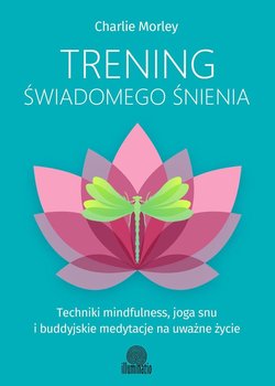 Trening świadomego śnienia. Techniki mindfulness, joga snu i buddyjskie medytacje na uważne życie - Morley Charlie