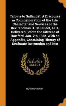 Tribute to Gallaudet. A Discourse in Commemoration of the Life, Character and Services of the Rev. Thomas H. Gallaudet, Ll.D., Delivered Before the Citizens of Hartford, Jan. 7th, 1852. With an Appendix, Containing History of Deafmute Instruction and Inst - Barnard Henry