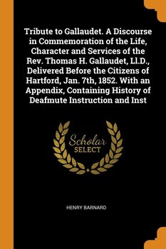 Tribute to Gallaudet. A Discourse in Commemoration of the Life, Character and Services of the Rev. Thomas H. Gallaudet, Ll.D., Delivered Before the Citizens of Hartford, Jan. 7th, 1852. With an Appendix, Containing History of Deafmute Instruction and Inst - Barnard Henry