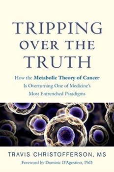 Tripping over the Truth: How the Metabolic Theory of Cancer Is Overturning One of Medicines Most Ent - Christofferson Travis
