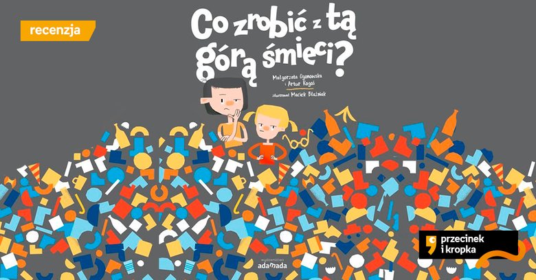 Troszcz się o Ziemię! - recenzja książki „Co zrobić z tą górą śmieci?”