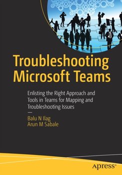Troubleshooting Microsoft Teams: Enlisting the Right Approach and Tools in Teams for Mapping and Troubleshooting Issues - Balu N. Ilag