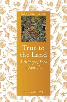 True to the Land. A History of Food in Australia - Paul van Reyk
