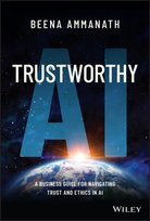 Trustworthy AI: A Business Guide for Navigating Trust and Ethics in AI Beena Ammanath